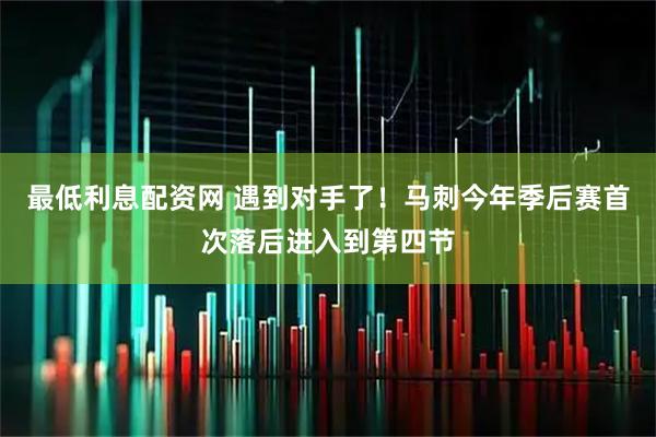 最低利息配资网 遇到对手了！马刺今年季后赛首次落后进入到第四节