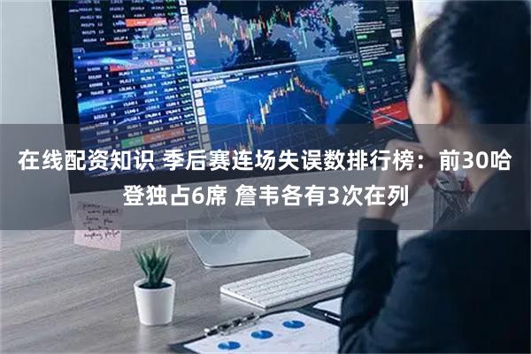 在线配资知识 季后赛连场失误数排行榜：前30哈登独占6席 詹韦各有3次在列