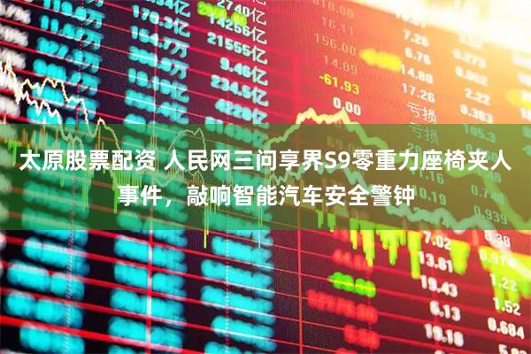 太原股票配资 人民网三问享界S9零重力座椅夹人事件，敲响智能汽车安全警钟