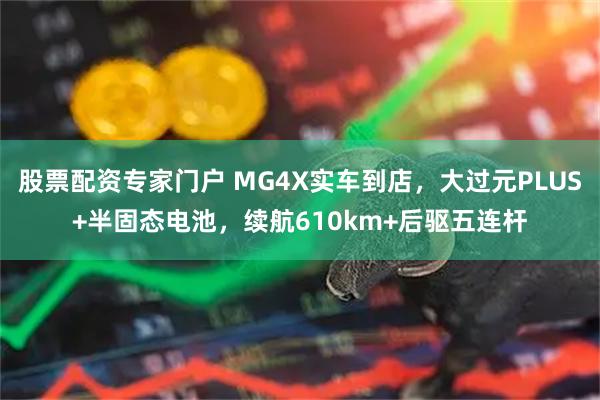 股票配资专家门户 MG4X实车到店，大过元PLUS+半固态电池，续航610km+后驱五连杆