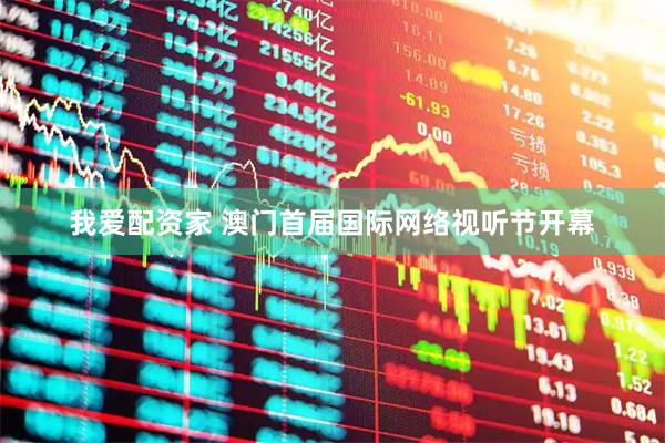 我爱配资家 澳门首届国际网络视听节开幕