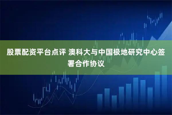 股票配资平台点评 澳科大与中国极地研究中心签署合作协议