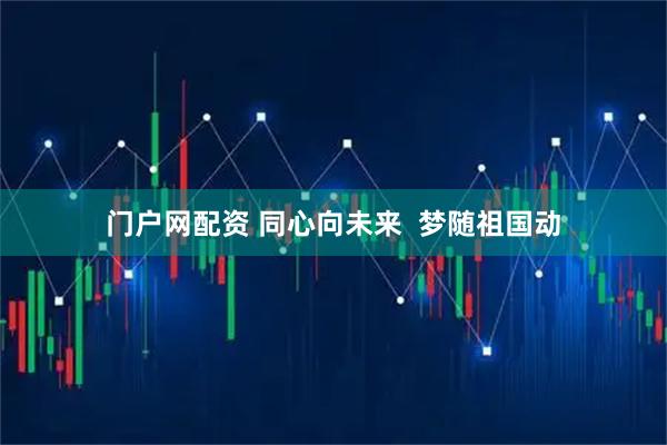 门户网配资 同心向未来  梦随祖国动
