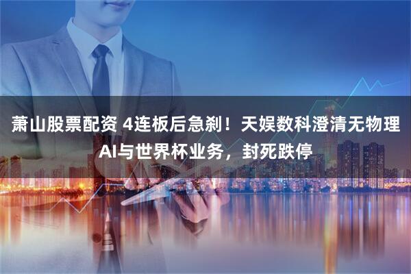 萧山股票配资 4连板后急刹！天娱数科澄清无物理AI与世界杯业务，封死跌停