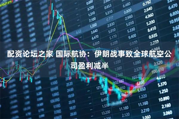 配资论坛之家 国际航协：伊朗战事致全球航空公司盈利减半