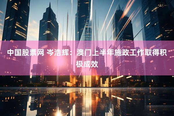 中国股票网 岑浩辉：澳门上半年施政工作取得积极成效