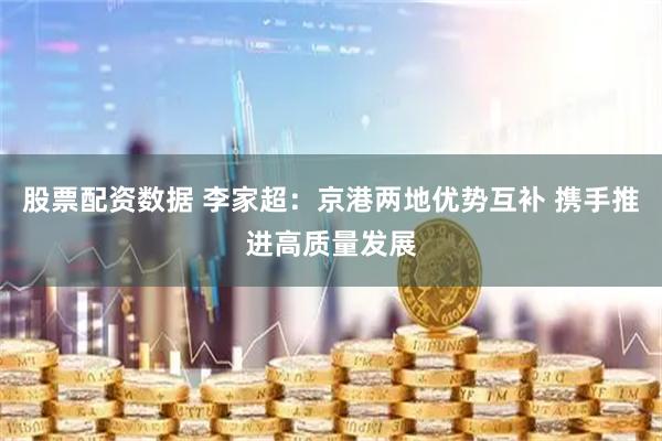 股票配资数据 李家超：京港两地优势互补 携手推进高质量发展