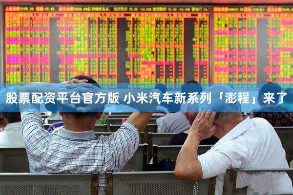 股票配资平台官方版 小米汽车新系列「澎程」来了