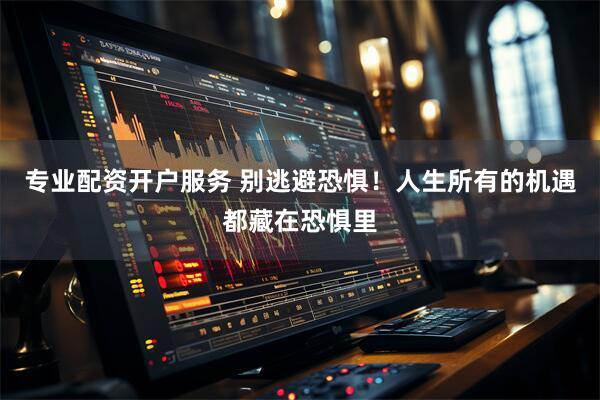 专业配资开户服务 别逃避恐惧！人生所有的机遇都藏在恐惧里