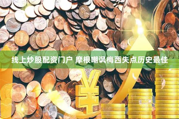 线上炒股配资门户 摩根嘲讽梅西失点历史最佳