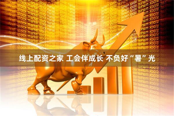 线上配资之家 工会伴成长 不负好“暑”光