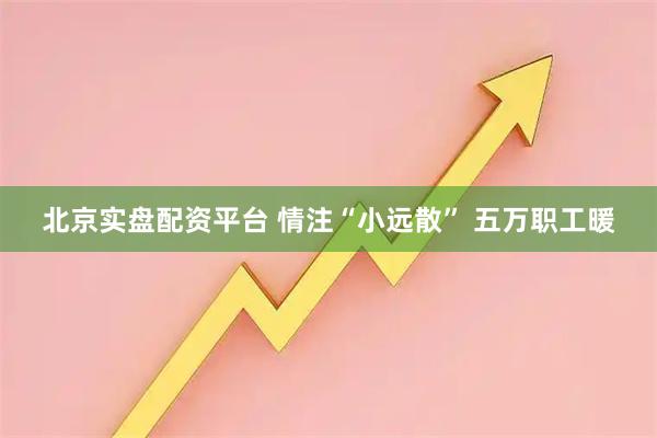 北京实盘配资平台 情注“小远散” 五万职工暖