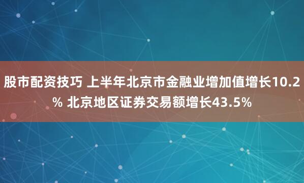 股市配资技巧 上半年北京市金融业增加值增长10.2% 北京地区证券交易额增长43.5%