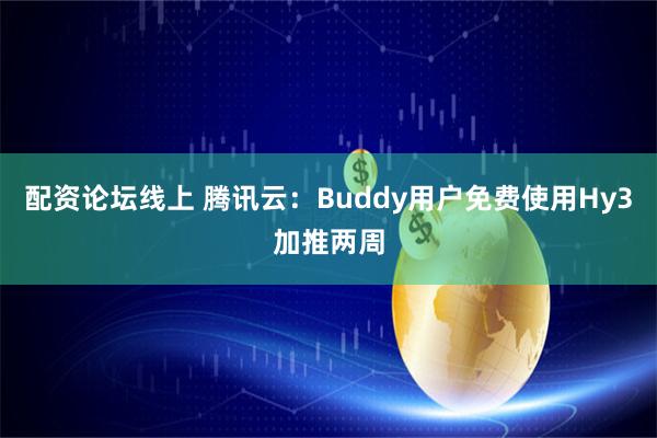 配资论坛线上 腾讯云：Buddy用户免费使用Hy3加推两周