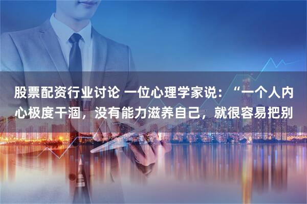 股票配资行业讨论 一位心理学家说：“一个人内心极度干涸，没有能力滋养自己，就很容易把别