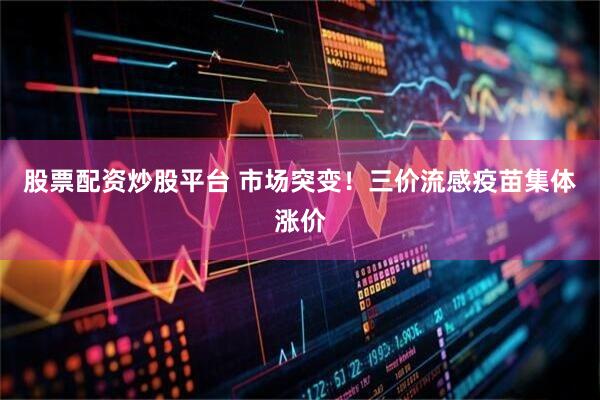 股票配资炒股平台 市场突变！三价流感疫苗集体涨价