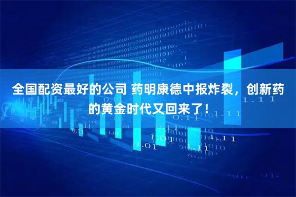 全国配资最好的公司 药明康德中报炸裂，创新药的黄金时代又回来了！