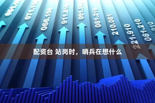 配资台 站岗时，哨兵在想什么