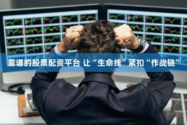 靠谱的股票配资平台 让“生命线”紧扣“作战链”