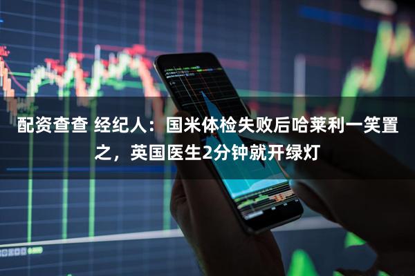 配资查查 经纪人：国米体检失败后哈莱利一笑置之，英国医生2分钟就开绿灯