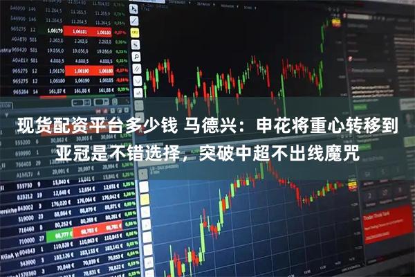 现货配资平台多少钱 马德兴：申花将重心转移到亚冠是不错选择，突破中超不出线魔咒