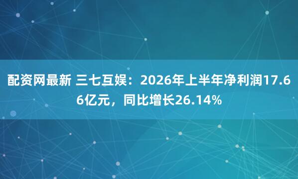配资网最新 三七互娱：2026年上半年净利润17.66亿元，同比增长26.14%