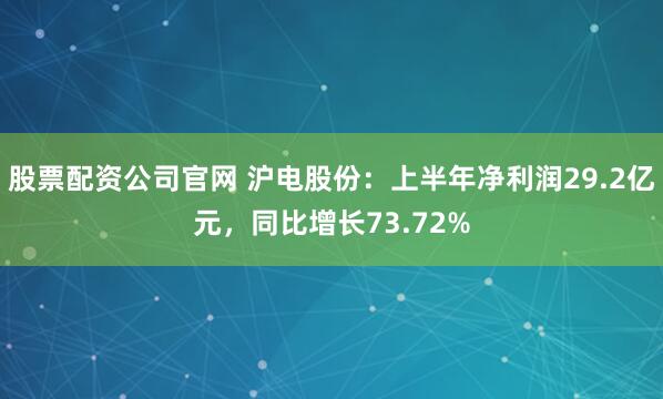股票配资公司官网 沪电股份：上半年净利润29.2亿元，同比增长73.72%