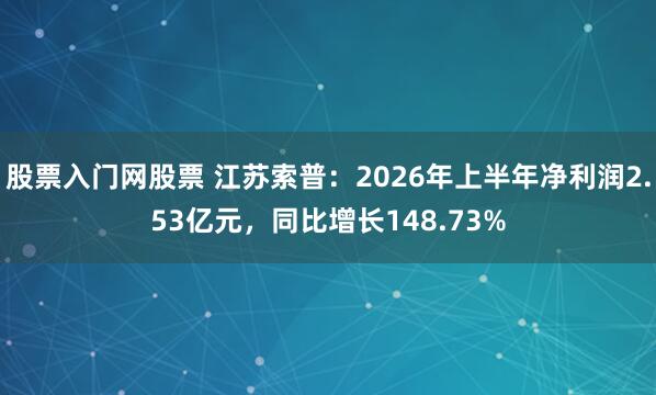 股票入门网股票 江苏索普：2026年上半年净利润2.53亿元，同比增长148.73%